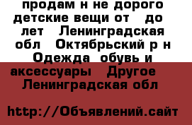 продам н не дорого детские вещи от 5 до 8 лет - Ленинградская обл., Октябрьский р-н Одежда, обувь и аксессуары » Другое   . Ленинградская обл.